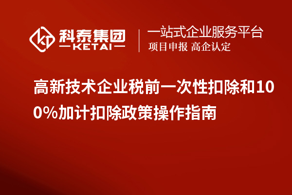 高新技術(shù)企業(yè)稅前一次性扣除和100％加計扣除政策操作指南