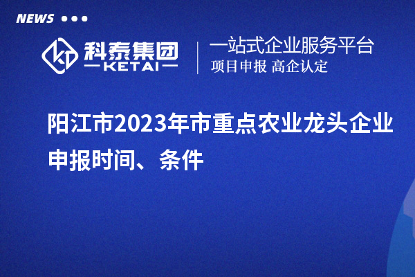 陽(yáng)江市2023年市重點(diǎn)農(nóng)業(yè)龍頭企業(yè)申報(bào)時(shí)間、條件