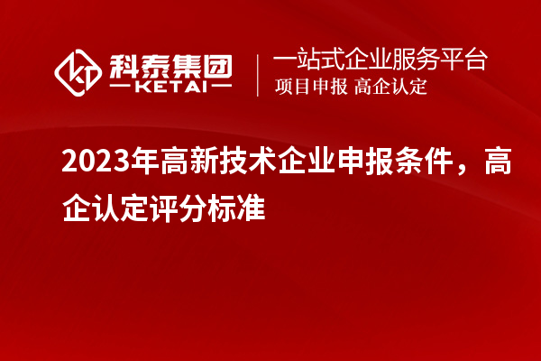 2023年高新技術(shù)企業(yè)申報(bào)條件，高企認(rèn)定評(píng)分標(biāo)準(zhǔn)