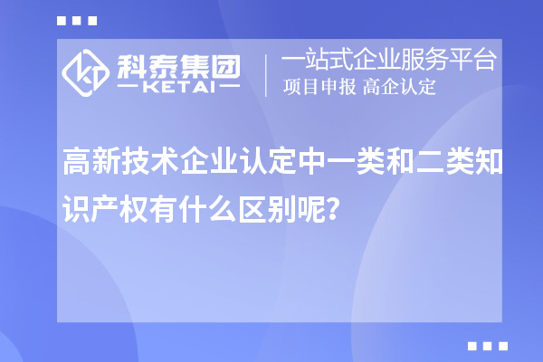 高新技術(shù)企業(yè)認(rèn)定中一類和二類知識(shí)產(chǎn)權(quán)有什么區(qū)別呢？