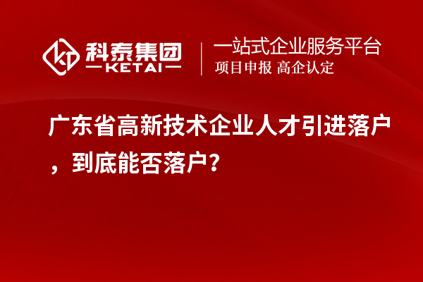 廣東省高新技術企業(yè)人才引進落戶，到底能否落戶？