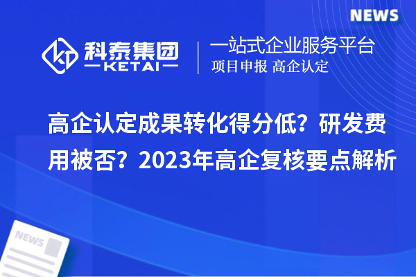 高企認定成果轉(zhuǎn)化得分低？研發(fā)費用被否？2023年高企復核要點解析