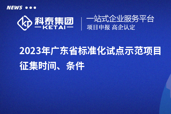 2023 年廣東省標(biāo)準(zhǔn)化試點示范項目征集時間、條件