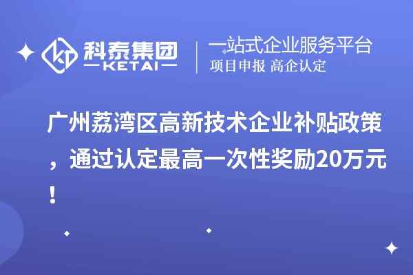 廣州荔灣區(qū)高新技術(shù)企業(yè)補(bǔ)貼政策，通過(guò)認(rèn)定最高一次性獎(jiǎng)勵(lì)20萬(wàn)元！