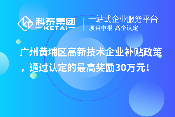 廣州黃埔區(qū)高新技術(shù)企業(yè)補(bǔ)貼政策，通過(guò)認(rèn)定的最高獎(jiǎng)勵(lì)30萬(wàn)元！