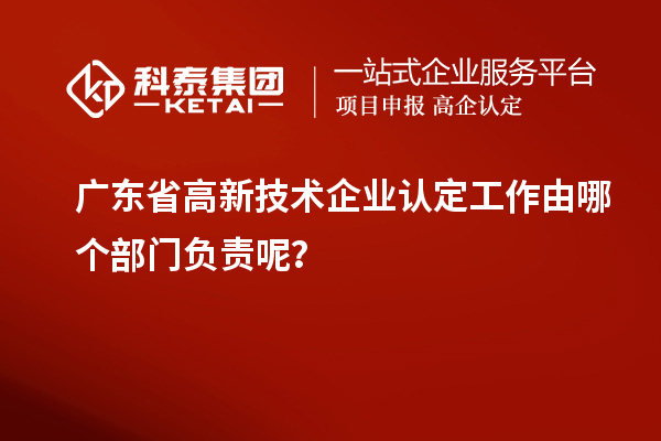 廣東省高新技術(shù)企業(yè)認(rèn)定工作由哪個(gè)部門負(fù)責(zé)呢？