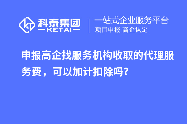 申報高企找服務(wù)機構(gòu)收取的代理服務(wù)費，可以加計扣除嗎？