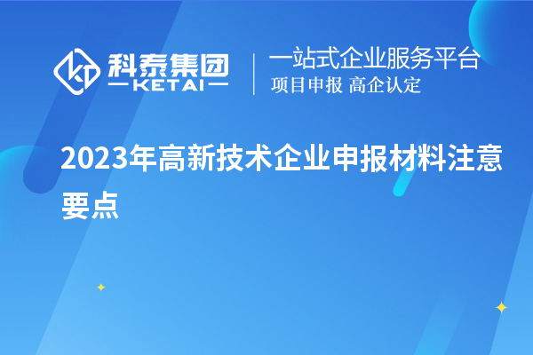 2023年高新技術(shù)企業(yè)申報(bào)材料注意要點(diǎn)