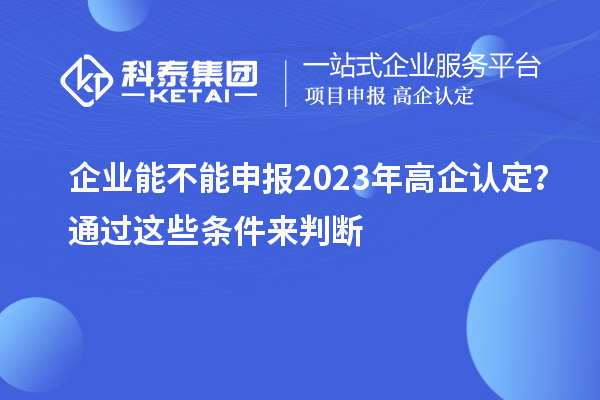 企業(yè)能不能申報(bào)2023年高企認(rèn)定？通過這些條件來判斷！