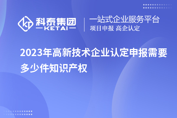 2023年<a href=http://armta.com target=_blank class=infotextkey>高新技術企業(yè)認定</a>申報需要多少件知識產(chǎn)權