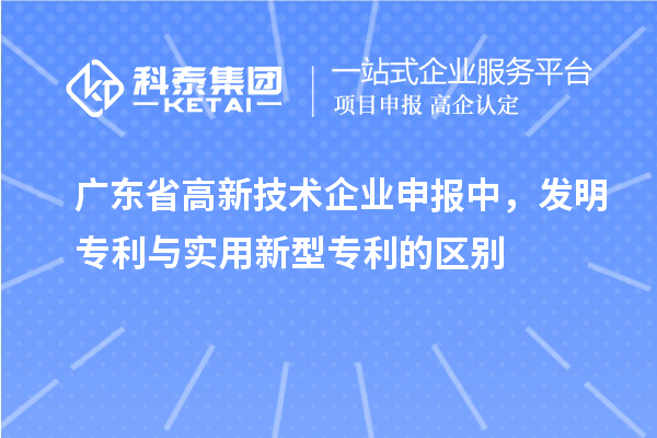 廣東省高新技術企業(yè)申報中，發(fā)明專利與實用新型專利的區(qū)別