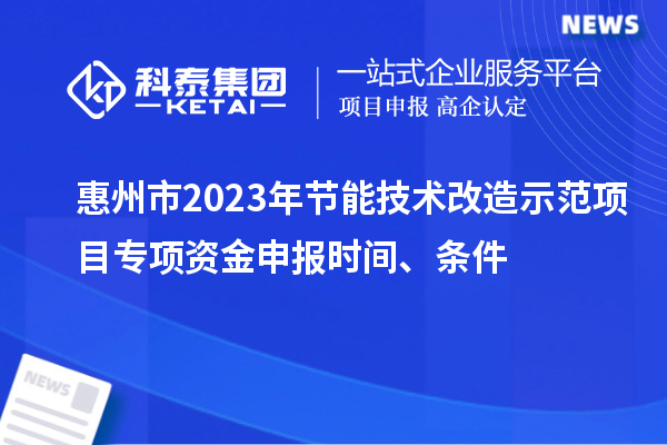 惠州市2023年節(jié)能技術(shù)改造示范項(xiàng)目專項(xiàng)資金申報(bào)時(shí)間、條件