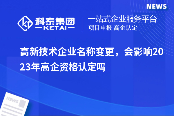 高新技術(shù)企業(yè)名稱變更，會影響2023年高企資格認定嗎