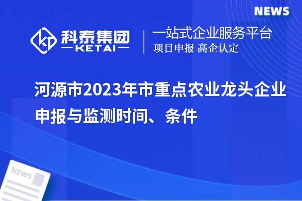 河源市2023年市重點農(nóng)業(yè)龍頭企業(yè)申報與監(jiān)測時間、條件