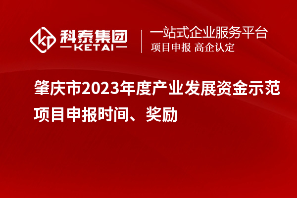 肇慶市2023年度產(chǎn)業(yè)發(fā)展資金示范項目申報時間、獎勵