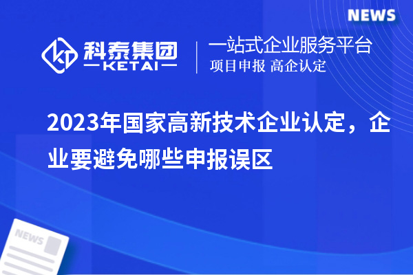 2023年國(guó)家高新技術(shù)企業(yè)認(rèn)定，企業(yè)要避免哪些申報(bào)誤區(qū)