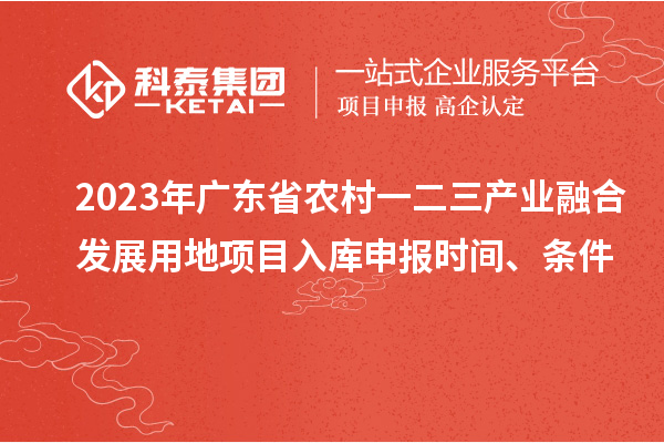 2023年廣東省農(nóng)村一二三產(chǎn)業(yè)融合發(fā)展用地項目入庫申報時間、條件