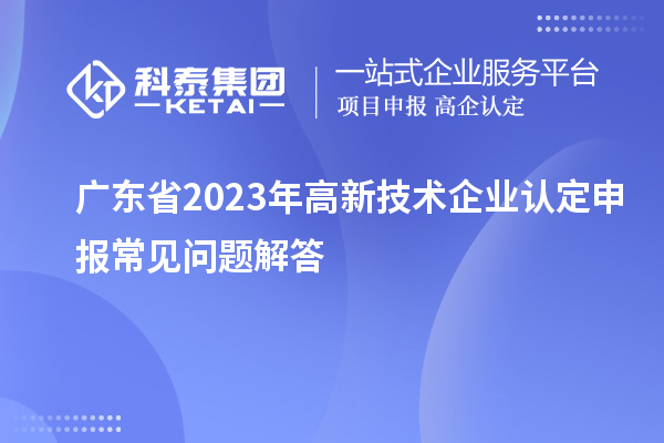 廣東省2023年高新技術(shù)企業(yè)認定申報常見問題解答