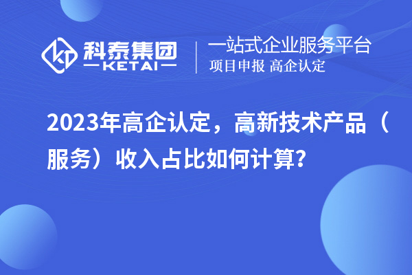 2023年高企認(rèn)定，高新技術(shù)產(chǎn)品（服務(wù)）收入占比如何計(jì)算？