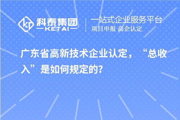 廣東省高新技術(shù)企業(yè)認(rèn)定，“總收入”是如何規(guī)定的？