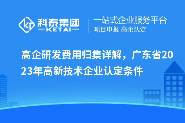 高企研發(fā)費(fèi)用歸集詳解，廣東省2023年高新技術(shù)企業(yè)認(rèn)定條件