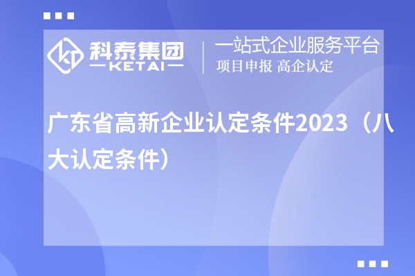 廣東省高新企業(yè)認(rèn)定條件2023（八大認(rèn)定條件）