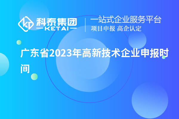 廣東省2023年高新技術(shù)企業(yè)申報時間