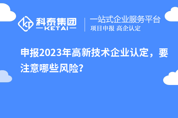 申報2023年<a href=http://armta.com target=_blank class=infotextkey>高新技術(shù)企業(yè)認定</a>，要注意哪些風險？