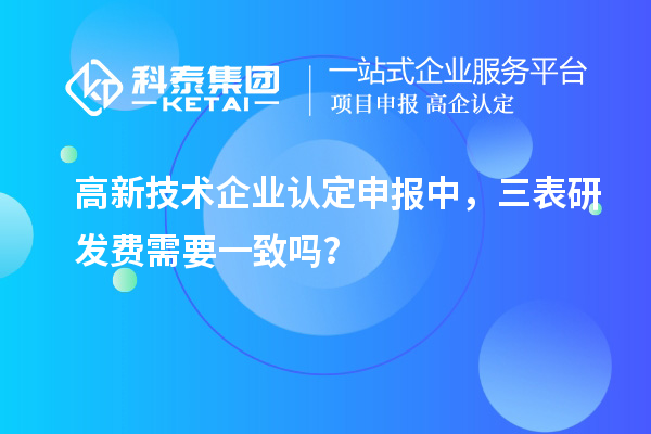 高新技術(shù)企業(yè)認(rèn)定申報(bào)中，三表研發(fā)費(fèi)需要一致嗎？