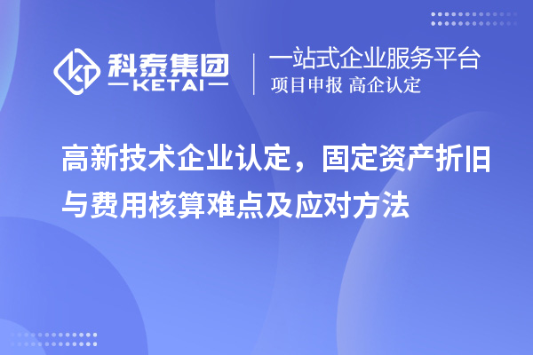 高新技術(shù)企業(yè)認(rèn)定，固定資產(chǎn)折舊與費(fèi)用核算難點(diǎn)及應(yīng)對(duì)方法