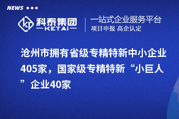 滄州市擁有省級專精特新中小企業(yè)405家，國家級專精特新“小巨人”企業(yè)40家