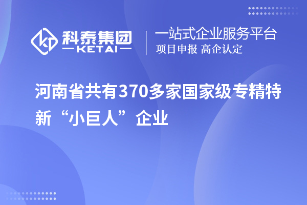 河南省共有370多家國家級專精特新“小巨人”企業(yè)