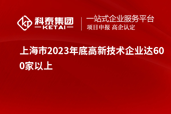 上海市2023年底高新技術(shù)企業(yè)達(dá)600家以上