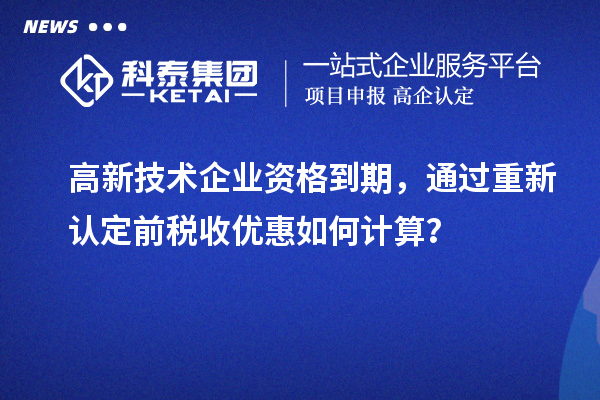 高新技術(shù)企業(yè)資格到期，通過重新認(rèn)定前稅收優(yōu)惠如何計(jì)算？