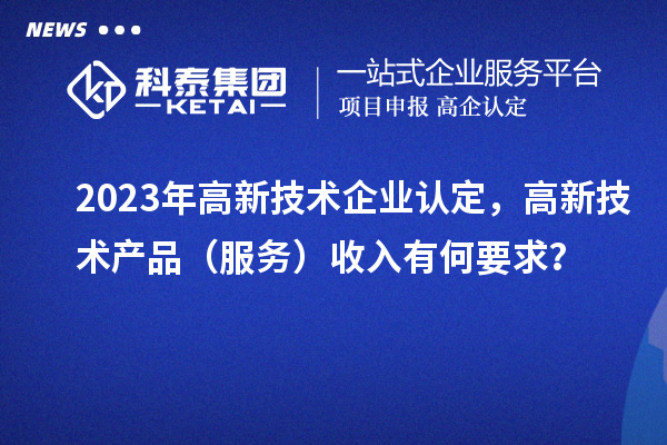 2023年<a href=http://armta.com target=_blank class=infotextkey>高新技術企業(yè)認定</a>，高新技術產(chǎn)品（服務）收入有何要求？