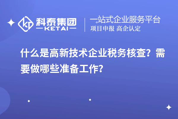 什么是高新技術(shù)企業(yè)稅務(wù)核查？需要做哪些準(zhǔn)備工作？