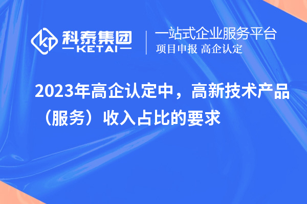 2023年高企認定中，高新技術產(chǎn)品（服務）收入占比的要求