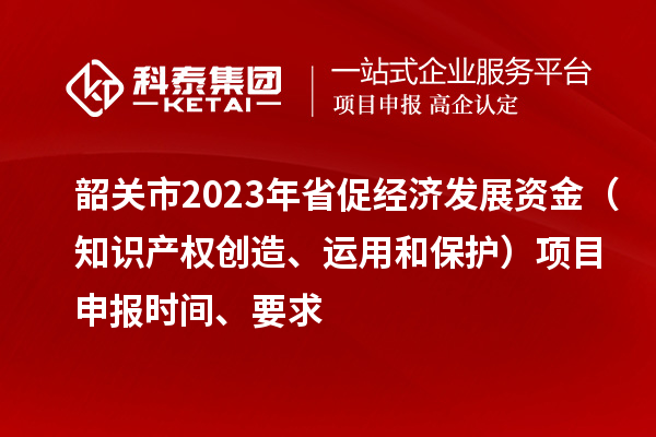 韶關(guān)市2023 年省促經(jīng)濟(jì)發(fā)展資金（知識(shí)產(chǎn)權(quán)創(chuàng)造、運(yùn)用和保護(hù)）項(xiàng)目申報(bào)時(shí)間、要求