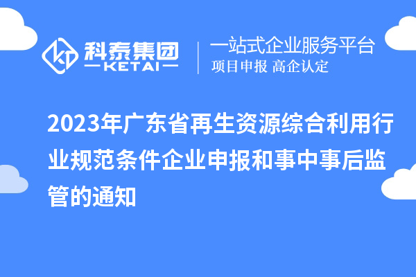 2023年廣東省再生資源綜合利用行業(yè)規(guī)范條件企業(yè)申報(bào)和事中事后監(jiān)管的通知