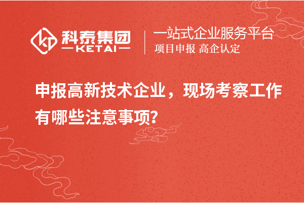 申報高新技術(shù)企業(yè)，現(xiàn)場考察工作有哪些注意事項？