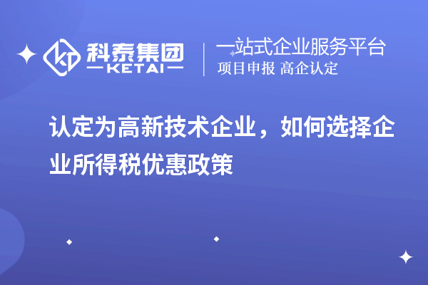 認(rèn)定為高新技術(shù)企業(yè)，如何選擇企業(yè)所得稅優(yōu)惠政策