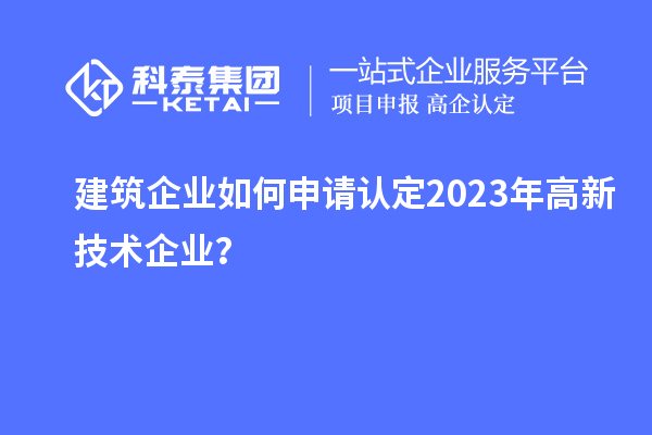 建筑企業(yè)如何申請認(rèn)定2023年高新技術(shù)企業(yè)？