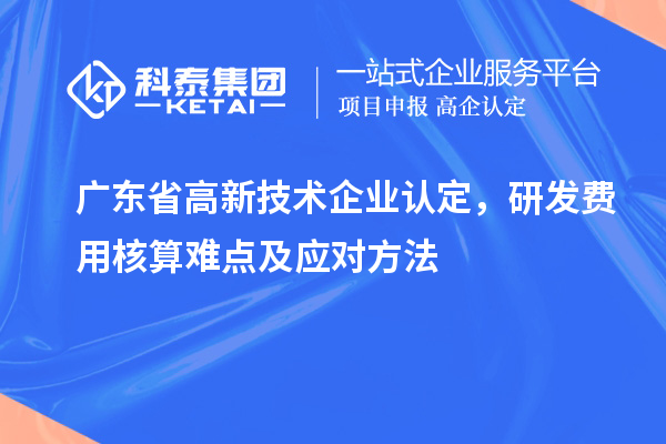 廣東省高新技術企業(yè)認定，研發(fā)費用核算難點及應對方法