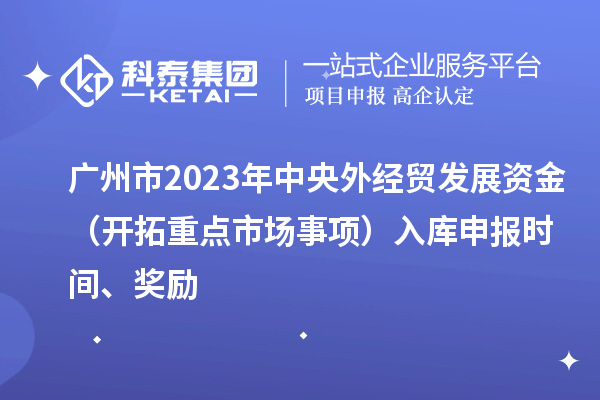 廣州市2023年中央外經(jīng)貿(mào)發(fā)展資金（開拓重點市場事項）入庫申報時間、獎勵