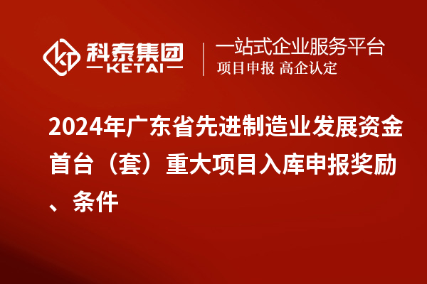 2024年廣東省先進(jìn)制造業(yè)發(fā)展資金首臺(tái)（套）重大項(xiàng)目入庫(kù)申報(bào)獎(jiǎng)勵(lì)、條件