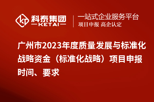 廣州市2023年度質(zhì)量發(fā)展與標(biāo)準(zhǔn)化戰(zhàn)略資金（標(biāo)準(zhǔn)化戰(zhàn)略）項目申報時間、要求