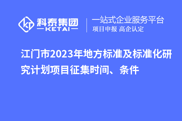 江門(mén)市2023年地方標(biāo)準(zhǔn)及標(biāo)準(zhǔn)化研究計(jì)劃項(xiàng)目征集時(shí)間、條件