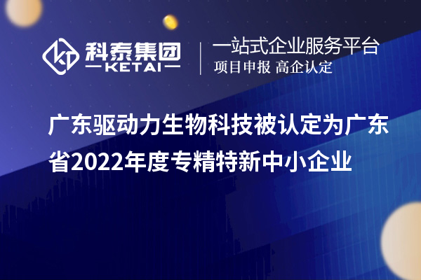 廣東驅(qū)動(dòng)力生物科技被認(rèn)定為廣東省2022年度專精特新中小企業(yè)