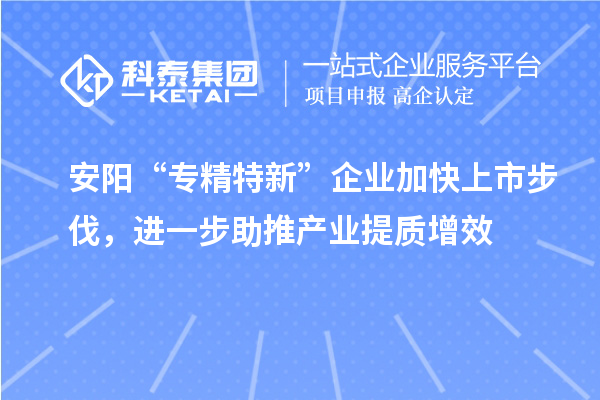 安陽“專精特新”企業(yè)加快上市步伐，進一步助推產(chǎn)業(yè)提質增效