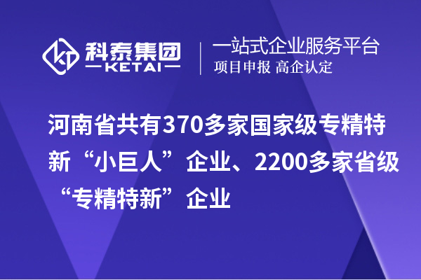 河南省共有370多家國家級專精特新“小巨人”企業(yè)、2200多家省級“專精特新”企業(yè)